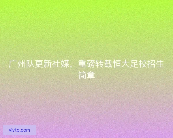 广州队更新社媒，重磅转载恒大足校招生简章