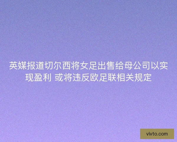 英媒报道切尔西将女足出售给母公司以实现盈利 或将违反欧足联相关规定