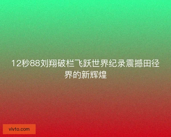 12秒88刘翔破栏飞跃世界纪录震撼田径界的新辉煌