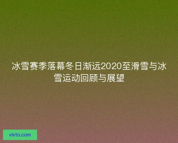 冰雪赛季落幕冬日渐远2020至滑雪与冰雪运动回顾与展望