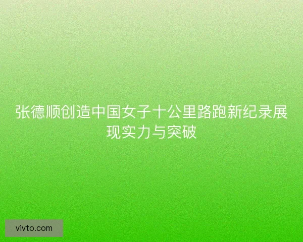 张德顺创造中国女子十公里路跑新纪录展现实力与突破