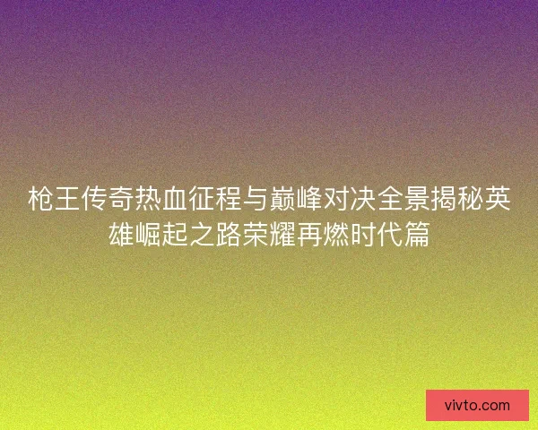 枪王传奇热血征程与巅峰对决全景揭秘英雄崛起之路荣耀再燃时代篇
