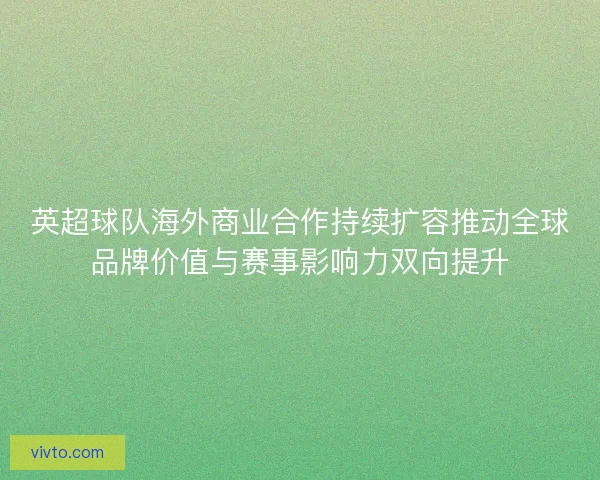 英超球队海外商业合作持续扩容推动全球品牌价值与赛事影响力双向提升