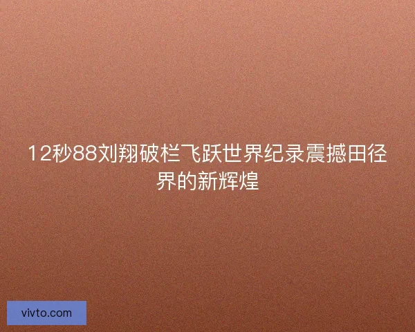 12秒88刘翔破栏飞跃世界纪录震撼田径界的新辉煌