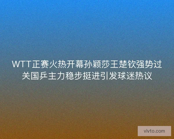 WTT正赛火热开幕孙颖莎王楚钦强势过关国乒主力稳步挺进引发球迷热议