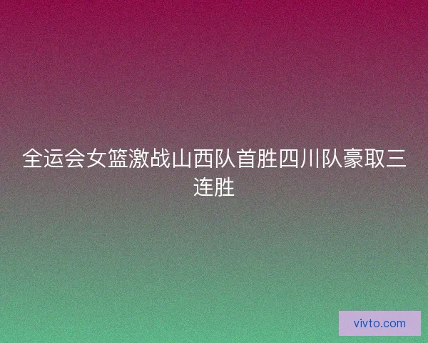 全运会女篮激战山西队首胜四川队豪取三连胜