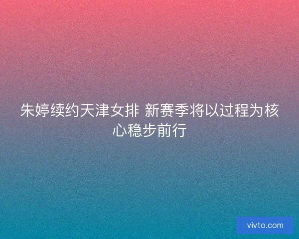 朱婷续约天津女排 新赛季将以过程为核心稳步前行