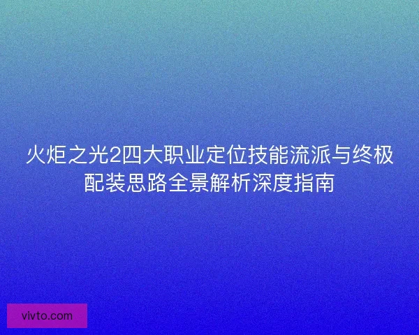 火炬之光2四大职业定位技能流派与终极配装思路全景解析深度指南