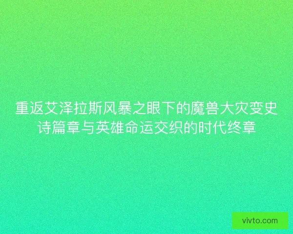 重返艾泽拉斯风暴之眼下的魔兽大灾变史诗篇章与英雄命运交织的时代终章