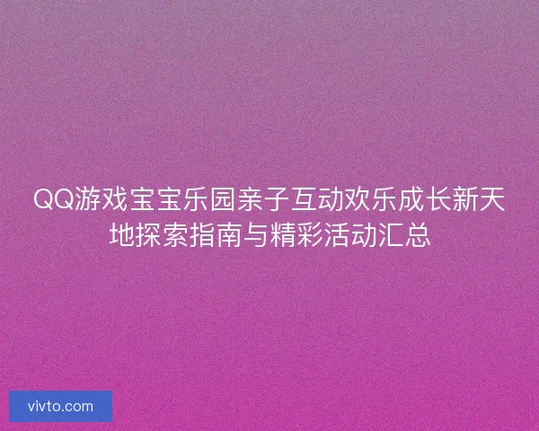 QQ游戏宝宝乐园亲子互动欢乐成长新天地探索指南与精彩活动汇总