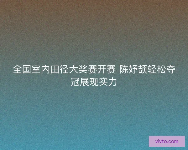 全国室内田径大奖赛开赛 陈妤颉轻松夺冠展现实力