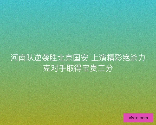 河南队逆袭胜北京国安 上演精彩绝杀力克对手取得宝贵三分 河南队逆袭胜北京国安 上演精彩绝杀力克对手取得宝贵三分